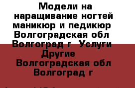Модели на наращивание ногтей, маникюр и педикюр - Волгоградская обл., Волгоград г. Услуги » Другие   . Волгоградская обл.,Волгоград г.